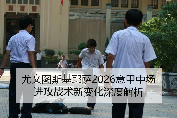 尤文图斯基耶萨2026意甲中场进攻战术新变化深度解析
