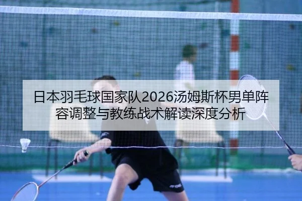 日本羽毛球国家队2026汤姆斯杯男单阵容调整与教练战术解读深度分析