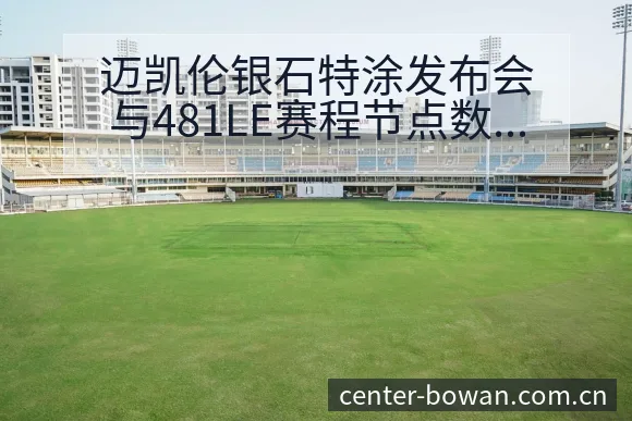 迈凯伦银石特涂发布会与481LE赛程节点数据对比分析 - 博万体育中国官网